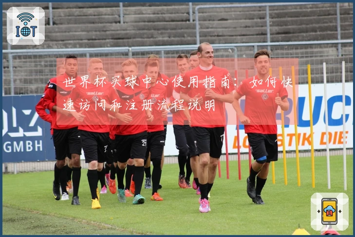 世界杯买球中心使用指南：如何快速访问和注册流程说明