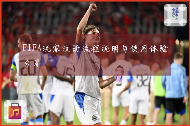 FIFA玩家注册流程说明与使用体验分享