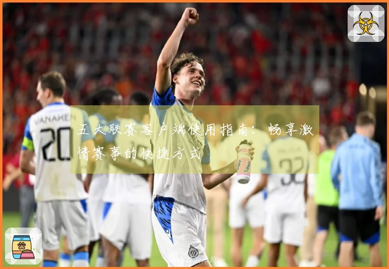 五大联赛客户端使用指南：畅享激情赛事的快捷方式