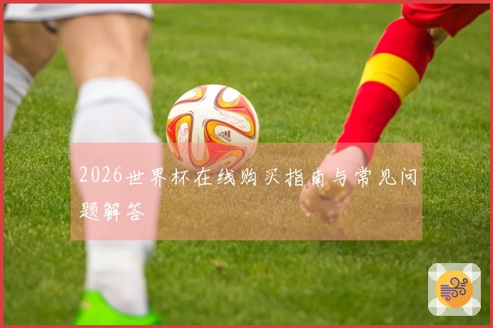 2026世界杯在线购买指南与常见问题解答