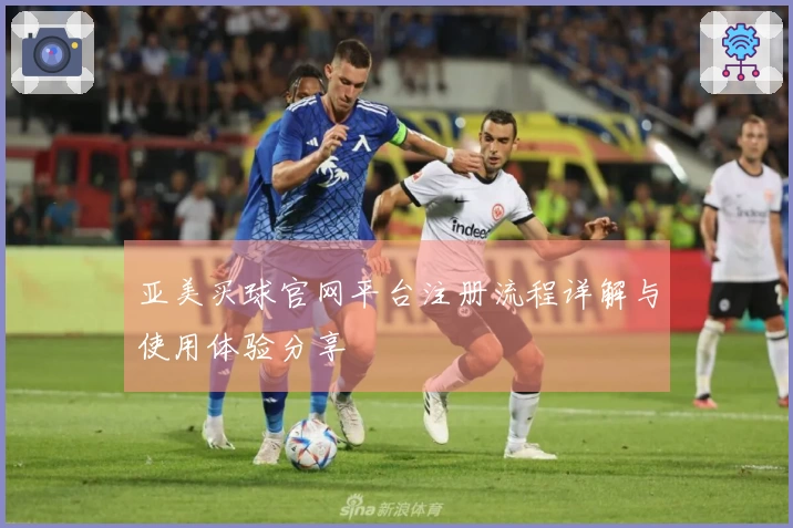 亚美买球官网平台注册流程详解与使用体验分享