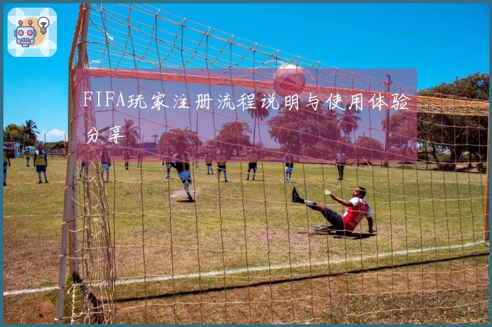 FIFA玩家注册流程说明与使用体验分享