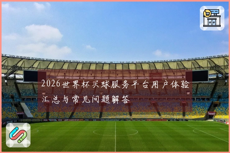 2026世界杯买球服务平台用户体验汇总与常见问题解答