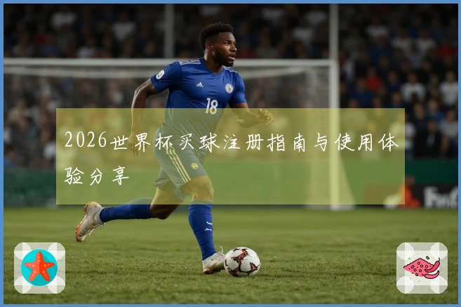 2026世界杯买球注册指南与使用体验分享