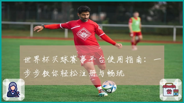 世界杯买球赛事平台使用指南：一步步教你轻松注册与畅玩
