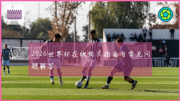 2026世界杯在线购买指南与常见问题解答